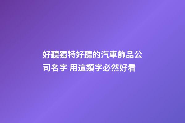 好聽獨特好聽的汽車飾品公司名字 用這類字必然好看-第1張-公司起名-玄機派